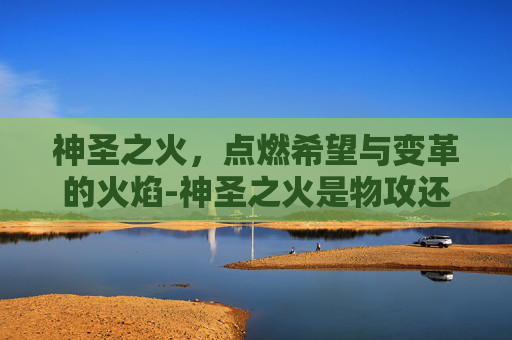 神圣之火，点燃希望与变革的火焰-神圣之火是物攻还是特攻