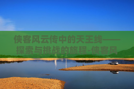 侠客风云传中的天王线——探索与挑战的旅程-侠客风云传天王线攻略