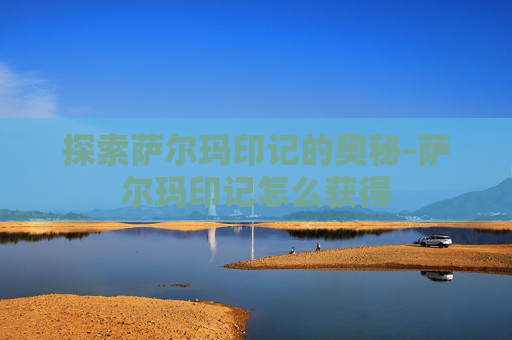 探索萨尔玛印记的奥秘-萨尔玛印记怎么获得