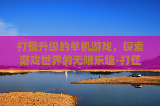 打怪升级的单机游戏，探索游戏世界的无限乐趣-打怪升级的单机游戏pc
