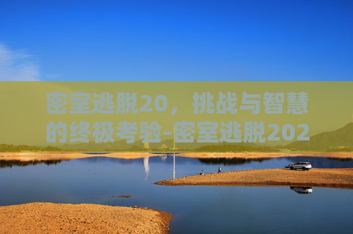 密室逃脱20，挑战与智慧的终极考验-密室逃脱2020