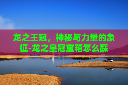 龙之王冠，神秘与力量的象征-龙之皇冠宝箱怎么踩