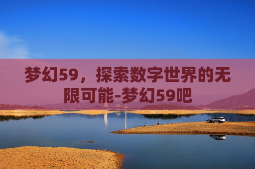 梦幻59，探索数字世界的无限可能-梦幻59吧