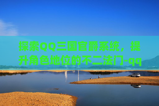 探索QQ三国官爵系统，提升角色地位的不二法门-qq三国官爵工资表
