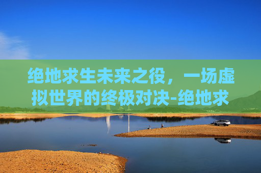 绝地求生未来之役，一场虚拟世界的终极对决-绝地求生未来之役手游下载