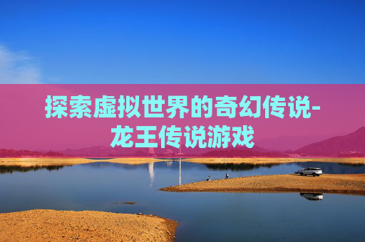 探索虚拟世界的奇幻传说-龙王传说游戏