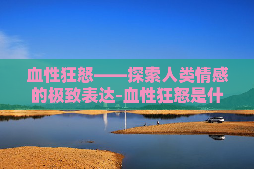 血性狂怒——探索人类情感的极致表达-血性狂怒是什么技能
