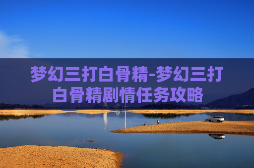 梦幻三打白骨精-梦幻三打白骨精剧情任务攻略
