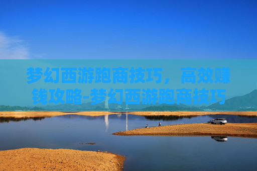 梦幻西游跑商技巧，高效赚钱攻略-梦幻西游跑商技巧口诀