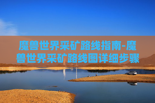 魔兽世界采矿路线指南-魔兽世界采矿路线图详细步骤