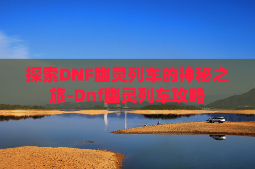 探索DNF幽灵列车的神秘之旅-Dnf幽灵列车攻略