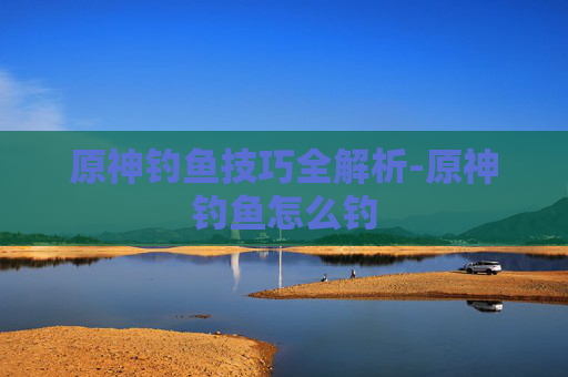 原神钓鱼技巧全解析-原神钓鱼怎么钓