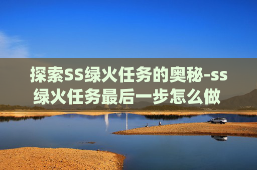 探索SS绿火任务的奥秘-ss绿火任务最后一步怎么做 bug