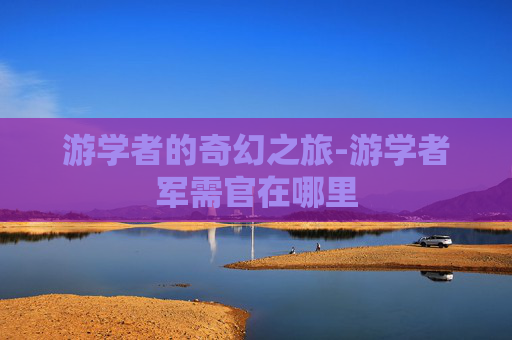 游学者的奇幻之旅-游学者军需官在哪里