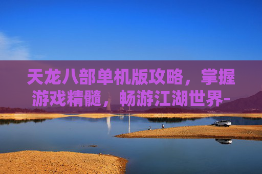 天龙八部单机版攻略，掌握游戏精髓，畅游江湖世界-天龙八部单机版攻略秘籍