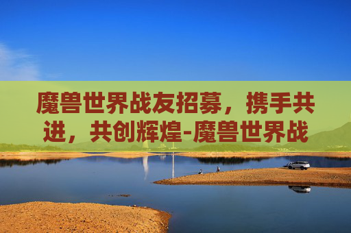 魔兽世界战友招募，携手共进，共创辉煌-魔兽世界战友招募奖励