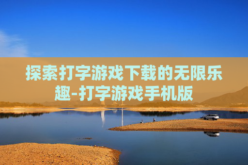 探索打字游戏下载的无限乐趣-打字游戏手机版
