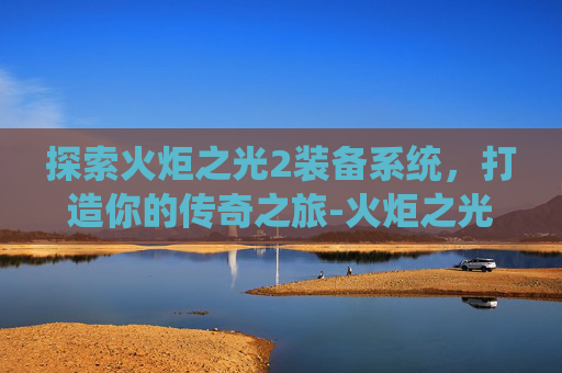探索火炬之光2装备系统，打造你的传奇之旅-火炬之光2装备图鉴