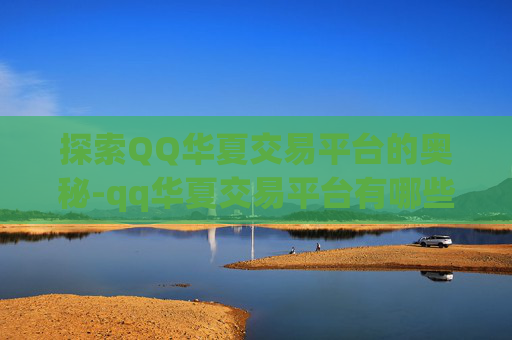 探索QQ华夏交易平台的奥秘-qq华夏交易平台有哪些