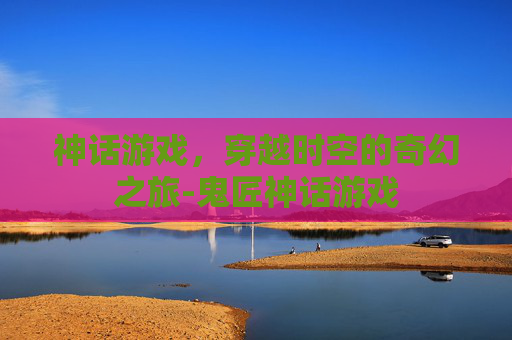 神话游戏，穿越时空的奇幻之旅-鬼匠神话游戏