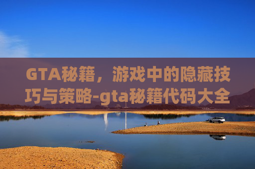 GTA秘籍，游戏中的隐藏技巧与策略-gta秘籍代码大全