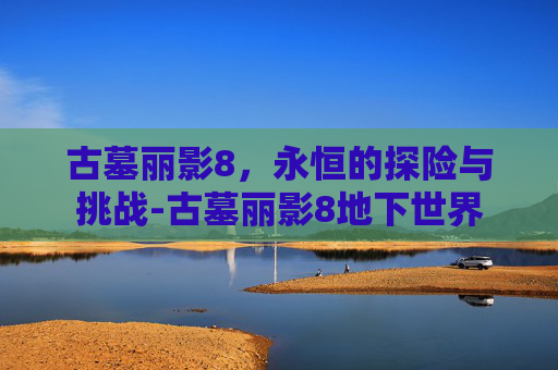 古墓丽影8，永恒的探险与挑战-古墓丽影8地下世界