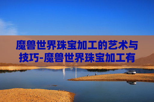 魔兽世界珠宝加工的艺术与技巧-魔兽世界珠宝加工有什么好处