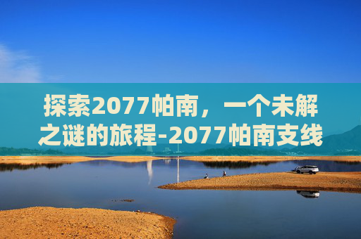 探索2077帕南，一个未解之谜的旅程-2077帕南支线什么时候触发
