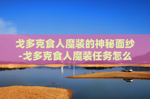 戈多克食人魔装的神秘面纱-戈多克食人魔装任务怎么做