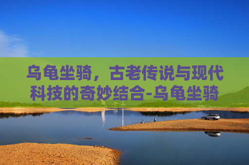 乌龟坐骑，古老传说与现代科技的奇妙结合-乌龟坐骑任务