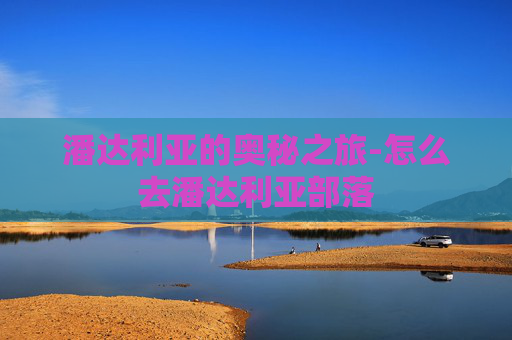 潘达利亚的奥秘之旅-怎么去潘达利亚部落