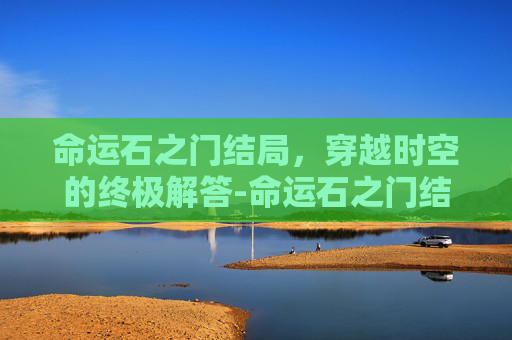 命运石之门结局，穿越时空的终极解答-命运石之门结局攻略