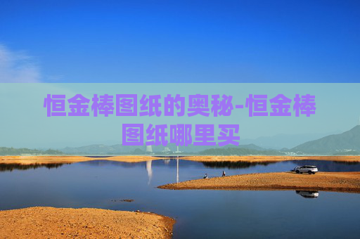 恒金棒图纸的奥秘-恒金棒图纸哪里买