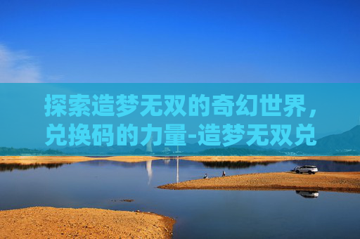 探索造梦无双的奇幻世界，兑换码的力量-造梦无双兑换码元宝