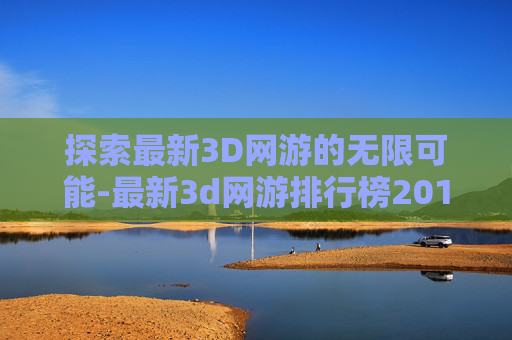 探索最新3D网游的无限可能-最新3d网游排行榜2016