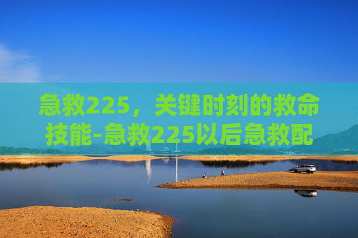 急救225，关键时刻的救命技能-急救225以后急救配方
