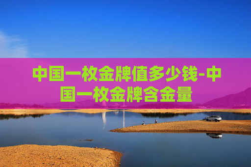 中国一枚金牌值多少钱-中国一枚金牌含金量
