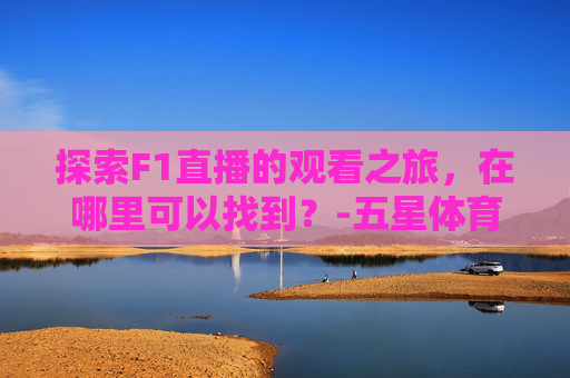 探索F1直播的观看之旅，在哪里可以找到？-五星体育f1直播在哪看