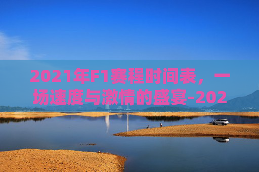 2021年F1赛程时间表，一场速度与激情的盛宴-2021年f1赛程具体时间