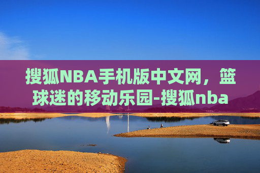 搜狐NBA手机版中文网，篮球迷的移动乐园-搜狐nba手机版高清