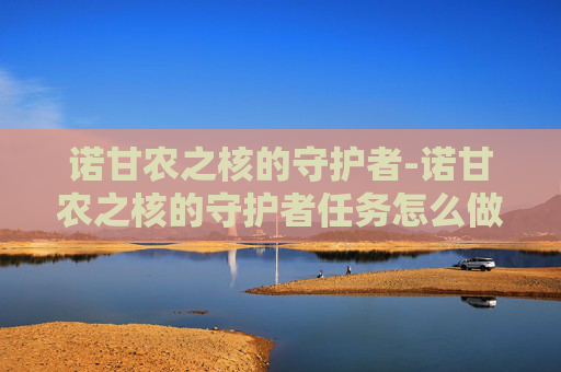 诺甘农之核的守护者-诺甘农之核的守护者任务怎么做