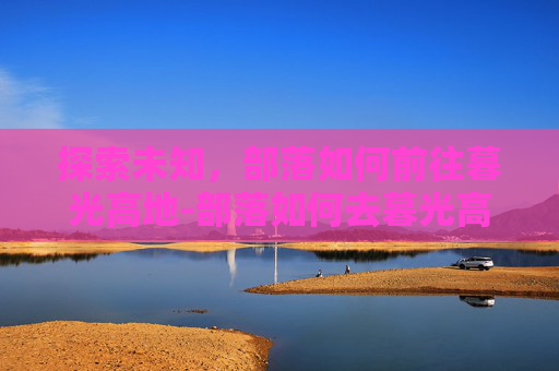 探索未知，部落如何前往暮光高地-部落如何去暮光高地