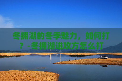 冬拥湖的冬季魅力，如何打？-冬拥湖进攻方怎么打