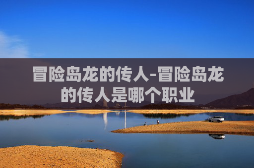 冒险岛龙的传人-冒险岛龙的传人是哪个职业