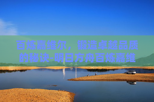 百炼嘉维尔，锻造卓越品质的秘诀-明日方舟百炼嘉维尔