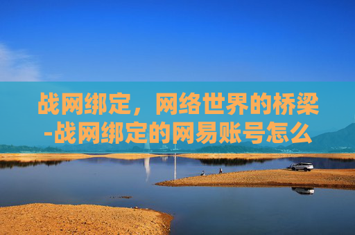 战网绑定，网络世界的桥梁-战网绑定的网易账号怎么更改