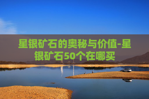 星银矿石的奥秘与价值-星银矿石50个在哪买