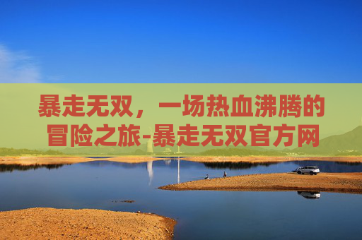 暴走无双，一场热血沸腾的冒险之旅-暴走无双官方网站