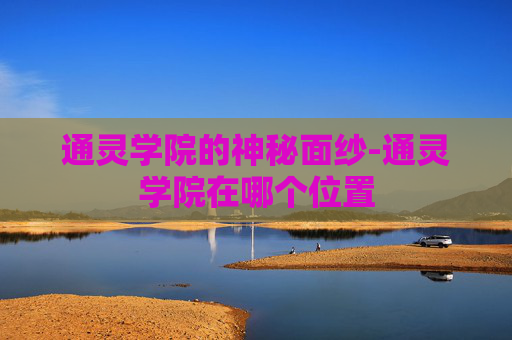 通灵学院的神秘面纱-通灵学院在哪个位置