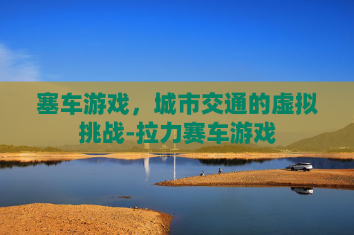 塞车游戏，城市交通的虚拟挑战-拉力赛车游戏